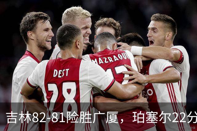 吉林82-81险胜广厦，珀塞尔22分，胡金秋19分，塔克22分失绝杀